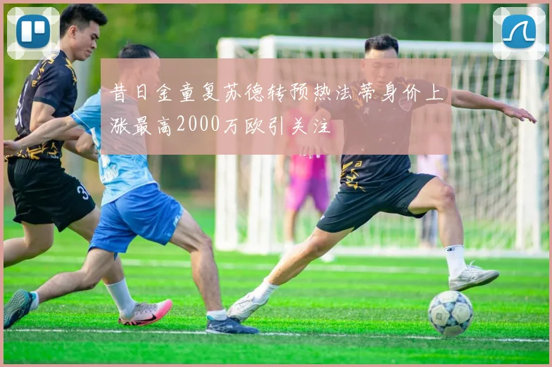 昔日金童复苏德转预热法蒂身价上涨最高2000万欧引关注