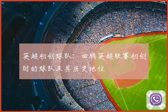 英超初创球队：回顾英超联赛初创时的球队及其历史地位