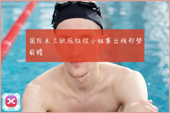 国际米兰欧冠征程小组赛出线形势前瞻