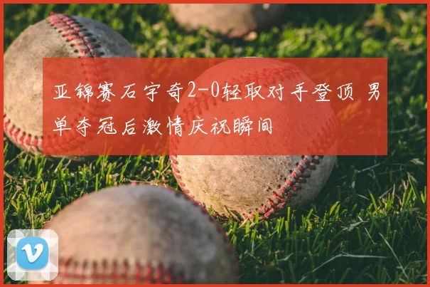 亚锦赛石宇奇2-0轻取对手登顶 男单夺冠后激情庆祝瞬间