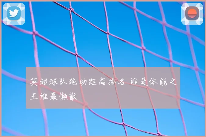 英超球队跑动距离排名 谁是体能之王谁最懒散