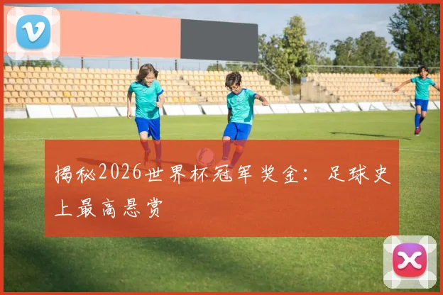 揭秘2026世界杯冠军奖金：足球史上最高悬赏