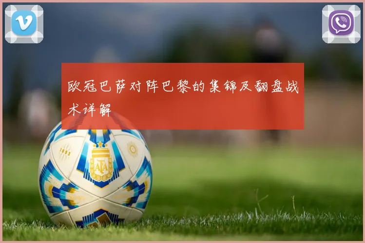 欧冠巴萨对阵巴黎的集锦及翻盘战术详解