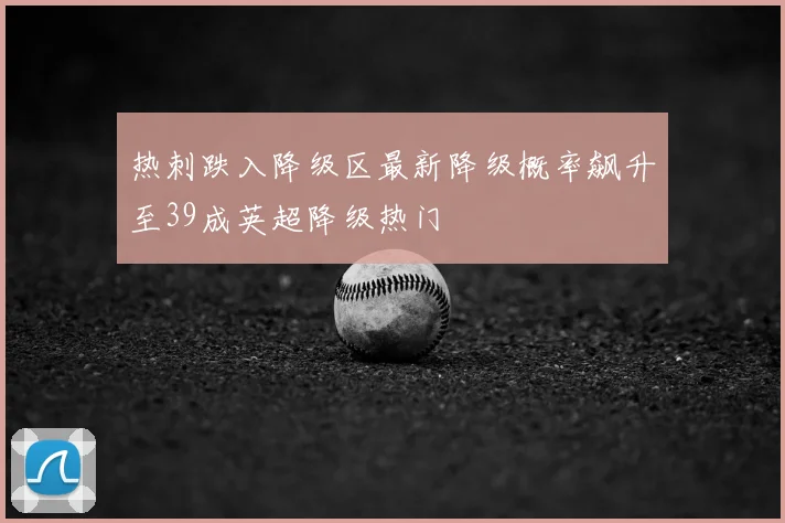 热刺跌入降级区最新降级概率飙升至39成英超降级热门