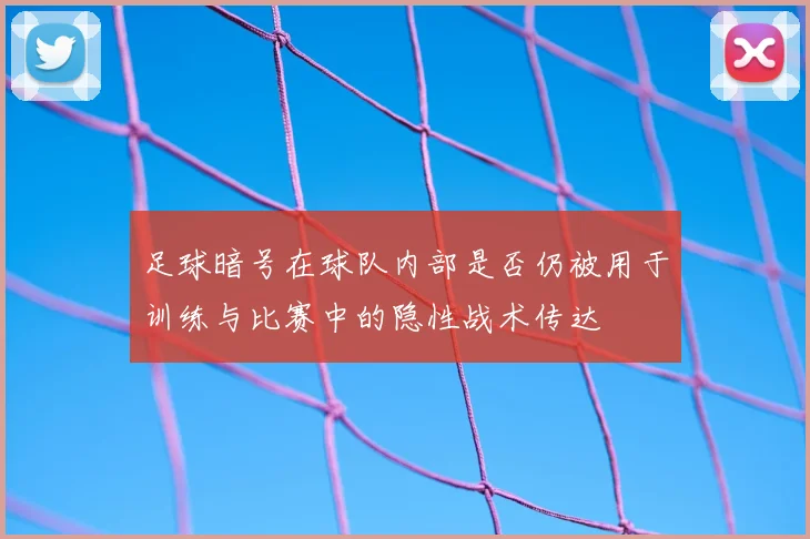 足球暗号在球队内部是否仍被用于训练与比赛中的隐性战术传达