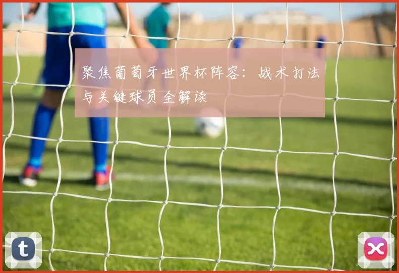 聚焦葡萄牙世界杯阵容:战术打法与关键球员全解读